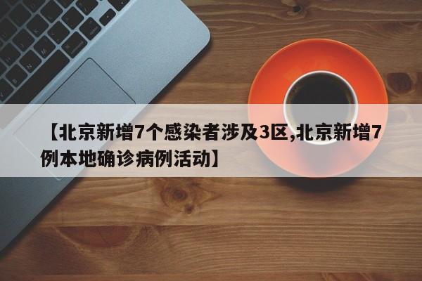 【北京新增7个感染者涉及3区,北京新增7例本地确诊病例活动】