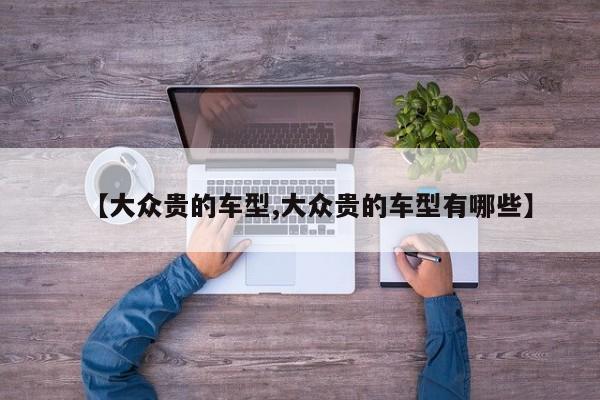 【大众贵的车型,大众贵的车型有哪些】