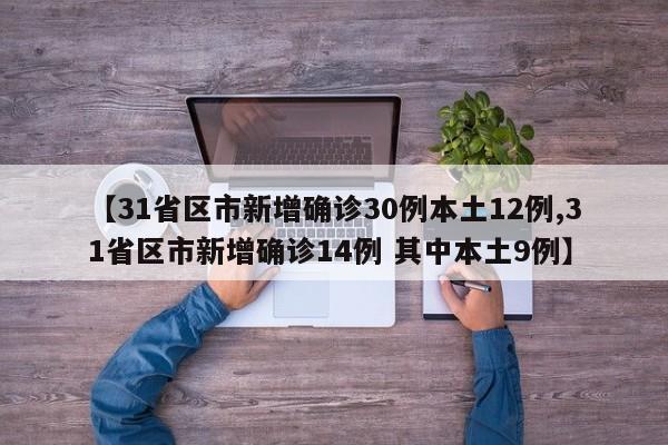 【31省区市新增确诊30例本土12例,31省区市新增确诊14例 其中本土9例】