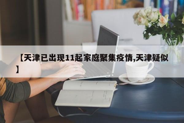 【天津已出现11起家庭聚集疫情,天津疑似】
