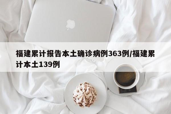 福建累计报告本土确诊病例363例/福建累计本土139例