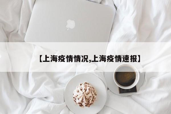 【上海疫情情况,上海疫情速报】