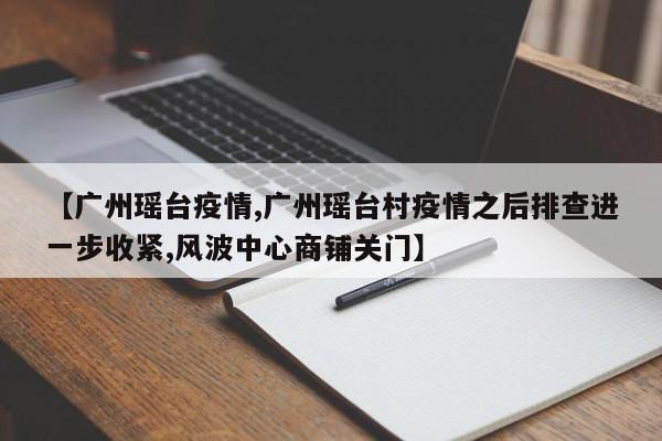 【广州瑶台疫情,广州瑶台村疫情之后排查进一步收紧,风波中心商铺关门】