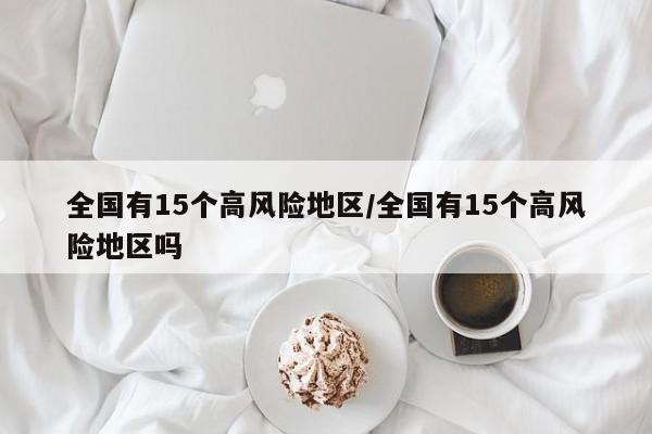 全国有15个高风险地区/全国有15个高风险地区吗