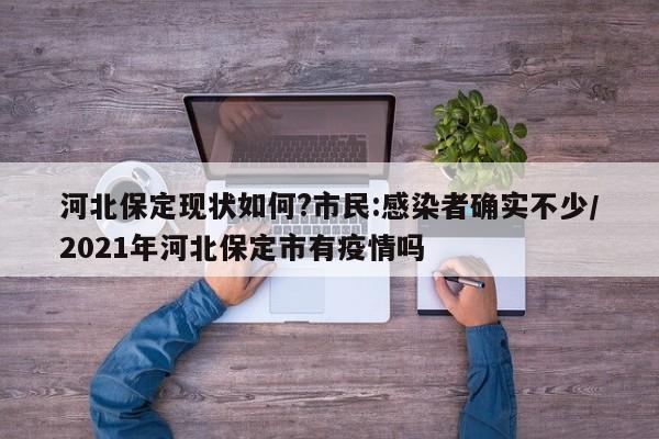 河北保定现状如何?市民:感染者确实不少/2021年河北保定市有疫情吗