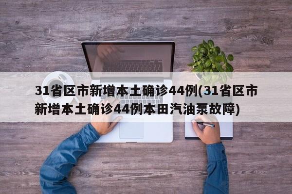 31省区市新增本土确诊44例(31省区市新增本土确诊44例本田汽油泵故障)