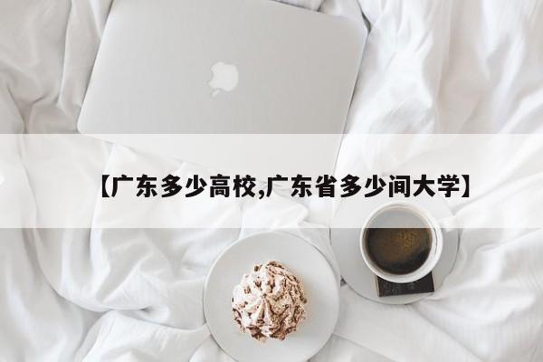 【广东多少高校,广东省多少间大学】