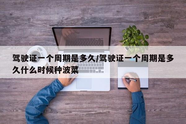 驾驶证一个周期是多久/驾驶证一个周期是多久什么时候种波菜