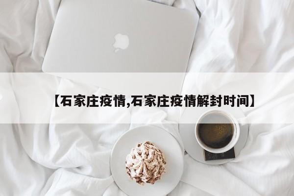 【石家庄疫情,石家庄疫情解封时间】