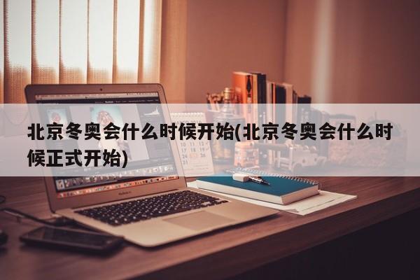 北京冬奥会什么时候开始(北京冬奥会什么时候正式开始)