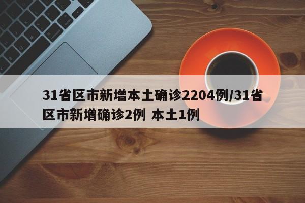 31省区市新增本土确诊2204例/31省区市新增确诊2例 本土1例