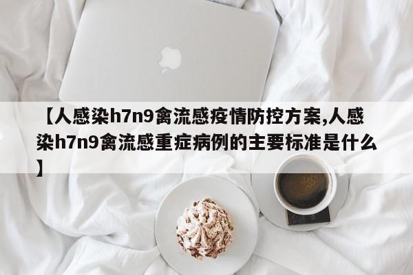 【人感染h7n9禽流感疫情防控方案,人感染h7n9禽流感重症病例的主要标准是什么】