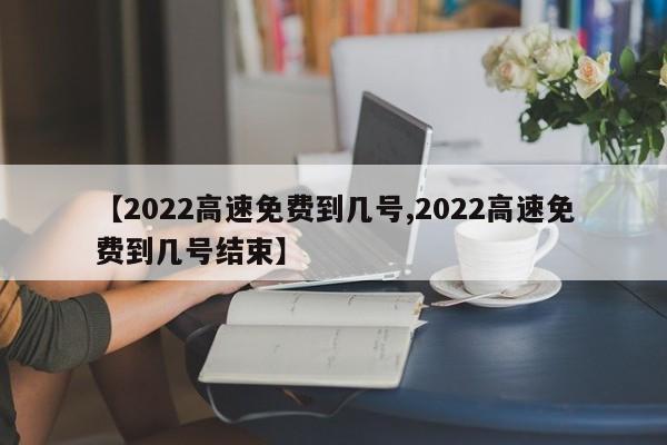 【2022高速免费到几号,2022高速免费到几号结束】