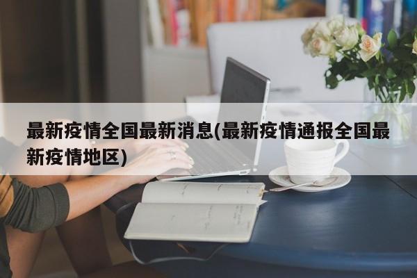 最新疫情全国最新消息(最新疫情通报全国最新疫情地区)