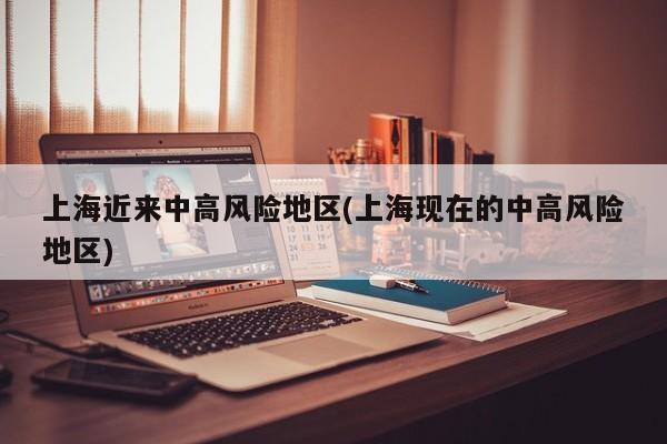 上海近来中高风险地区(上海现在的中高风险地区)