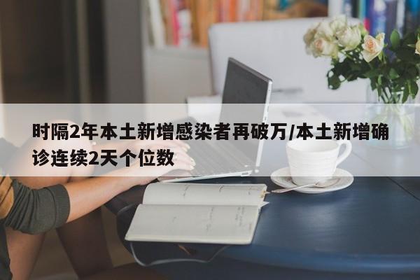 时隔2年本土新增感染者再破万/本土新增确诊连续2天个位数