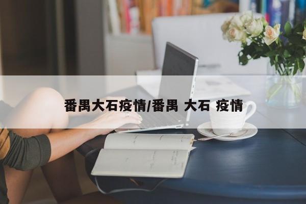 番禺大石疫情/番禺 大石 疫情