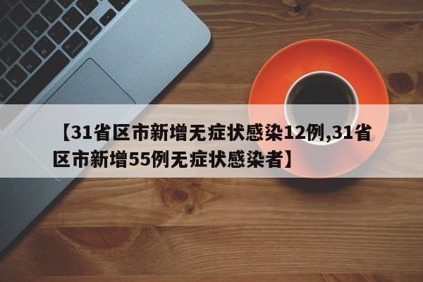 【31省区市新增无症状感染12例,31省区市新增55例无症状感染者】