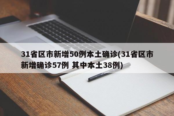 31省区市新增50例本土确诊(31省区市新增确诊57例 其中本土38例)