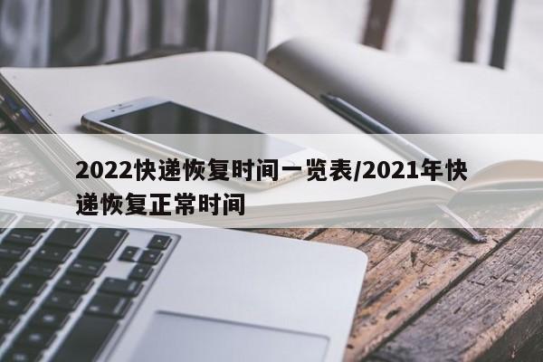 2022快递恢复时间一览表/2021年快递恢复正常时间