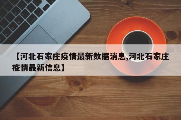 【河北石家庄疫情最新数据消息,河北石家庄疫情最新信息】