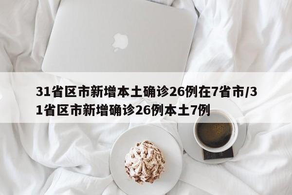 31省区市新增本土确诊26例在7省市/31省区市新增确诊26例本土7例