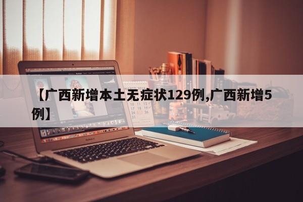 【广西新增本土无症状129例,广西新增5例】