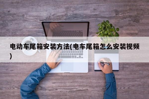 电动车尾箱安装方法(电车尾箱怎么安装视频)