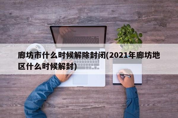 廊坊市什么时候解除封闭(2021年廊坊地区什么时候解封)