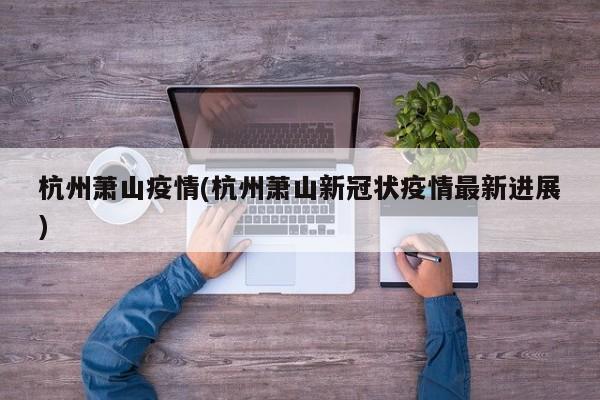 杭州萧山疫情(杭州萧山新冠状疫情最新进展)