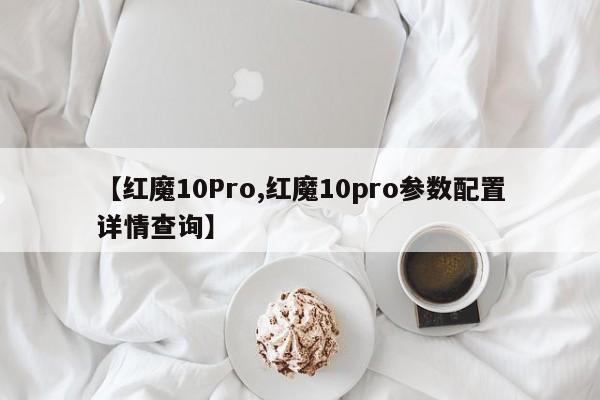 【红魔10Pro,红魔10pro参数配置详情查询】