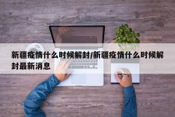 新疆疫情什么时候解封/新疆疫情什么时候解封最新消息