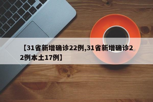 【31省新增确诊22例,31省新增确诊22例本土17例】