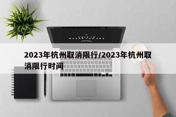 2023年杭州取消限行/2023年杭州取消限行时间