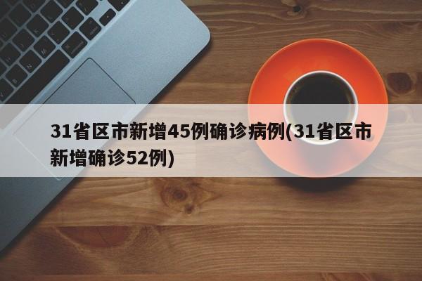 31省区市新增45例确诊病例(31省区市新增确诊52例)