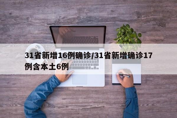31省新增16例确诊/31省新增确诊17例含本土6例