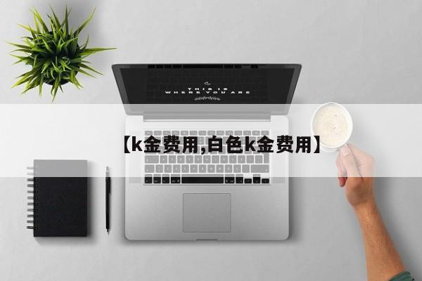【k金费用,白色k金费用】