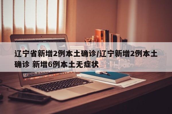 辽宁省新增2例本土确诊/辽宁新增2例本土确诊 新增6例本土无症状