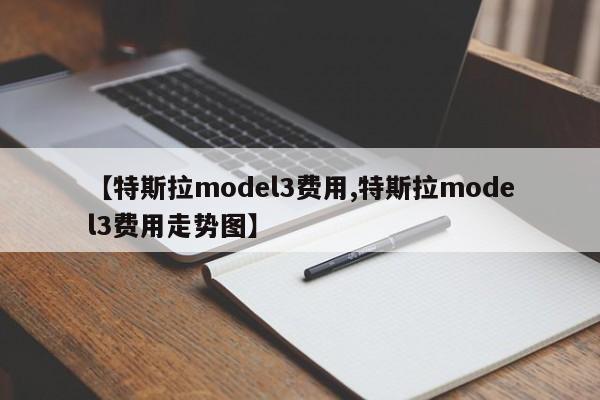 【特斯拉model3费用,特斯拉model3费用走势图】