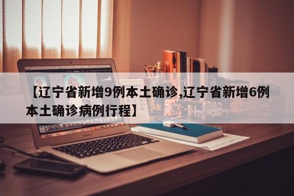 【辽宁省新增9例本土确诊,辽宁省新增6例本土确诊病例行程】