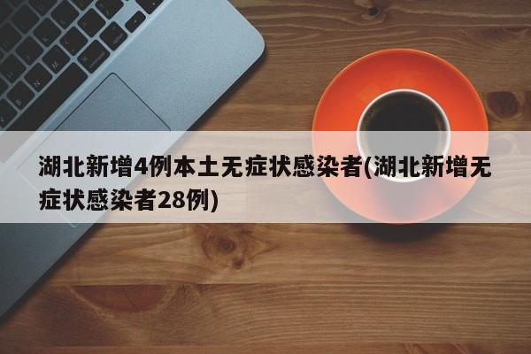湖北新增4例本土无症状感染者(湖北新增无症状感染者28例)
