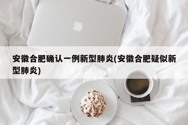 安徽合肥确认一例新型肺炎(安徽合肥疑似新型肺炎)