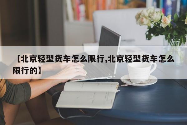 【北京轻型货车怎么限行,北京轻型货车怎么限行的】