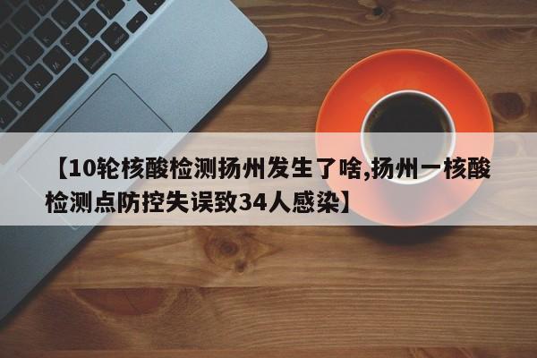 【10轮核酸检测扬州发生了啥,扬州一核酸检测点防控失误致34人感染】