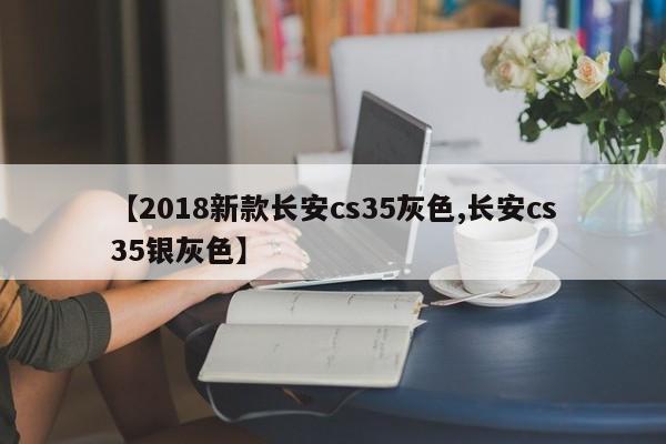 【2018新款长安cs35灰色,长安cs35银灰色】