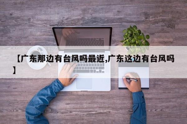 【广东那边有台风吗最近,广东这边有台风吗】