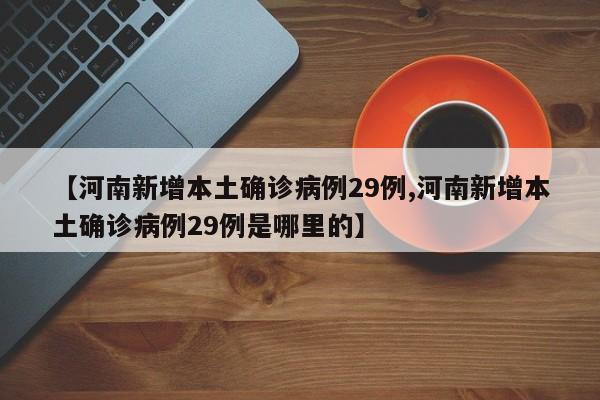 【河南新增本土确诊病例29例,河南新增本土确诊病例29例是哪里的】