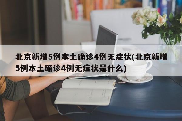 北京新增5例本土确诊4例无症状(北京新增5例本土确诊4例无症状是什么)