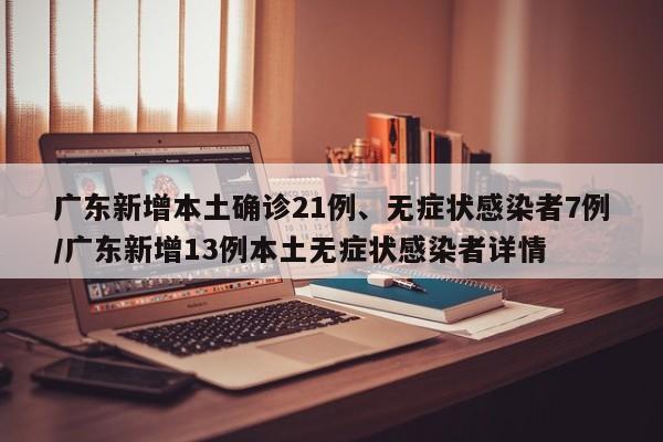 广东新增本土确诊21例、无症状感染者7例/广东新增13例本土无症状感染者详情