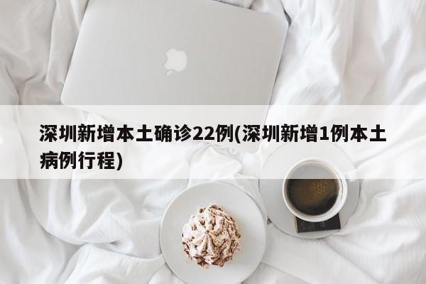 深圳新增本土确诊22例(深圳新增1例本土病例行程)